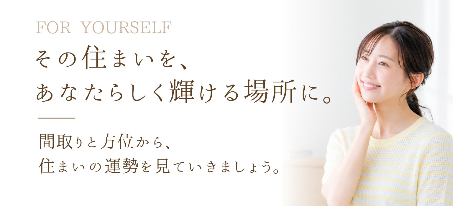 その住まいを、あなたらしく輝ける場所に。間取りと方位から、住まいの運勢を見ていきましょう。